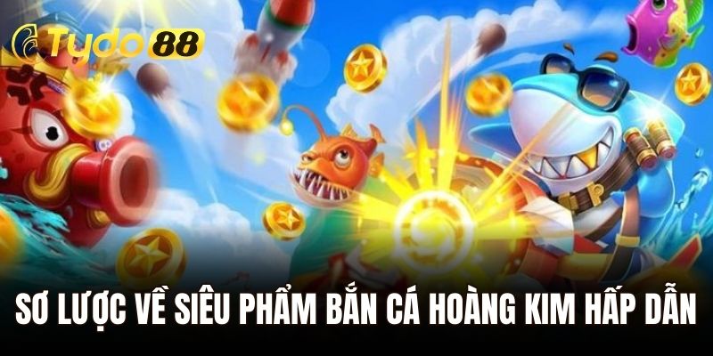 Sơ lược về siêu phẩm bắn cá hoàng kim hấp dẫn